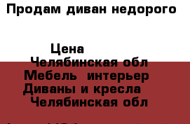 Продам диван недорого › Цена ­ 4 500 - Челябинская обл. Мебель, интерьер » Диваны и кресла   . Челябинская обл.